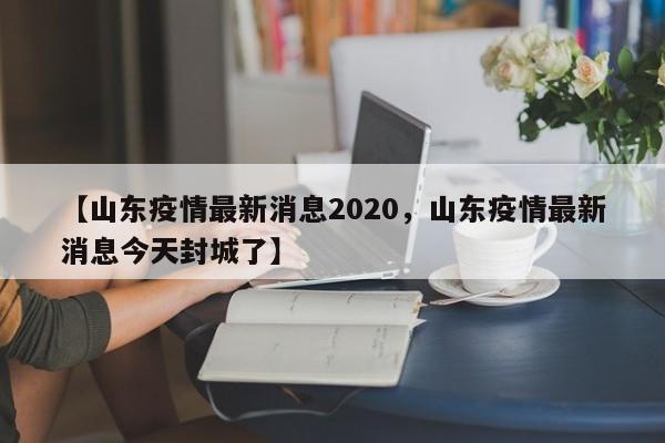 【山东疫情最新消息2020,山东疫情最新消息今天封城了】