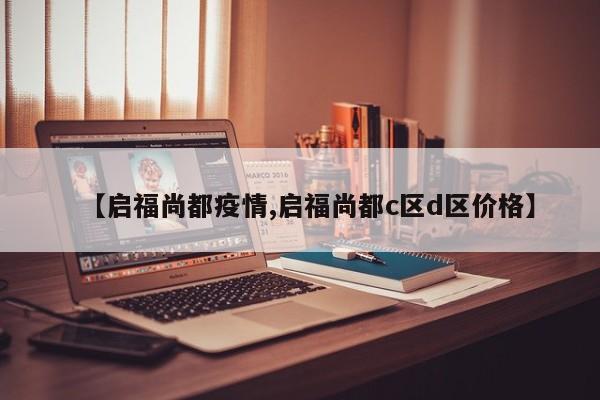 【启福尚都疫情,启福尚都c区d区价格】
