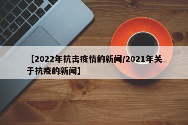 【2022年抗击疫情的新闻/2021年关于抗疫的新闻】