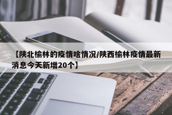 【陕北榆林的疫情啥情况/陕西榆林疫情最新消息今天新增20个】