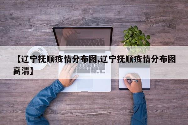【辽宁抚顺疫情分布图,辽宁抚顺疫情分布图高清】