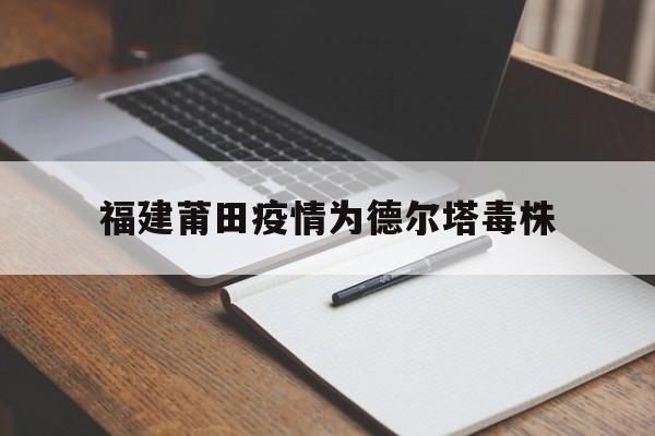 【福建莆田疫情为德尔塔毒株，福建省莆田市疫情防控中心官网】