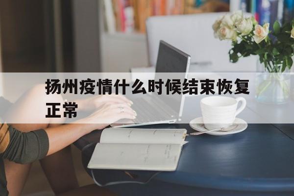 【扬州疫情什么时候结束恢复正常,扬州疫情什么时候结束恢复正常生活】