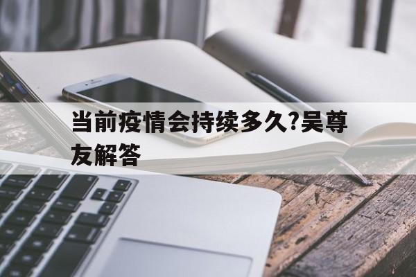 【当前疫情会持续多久?吴尊友解答_疫情还会持续多久?我们需要做些什么?】