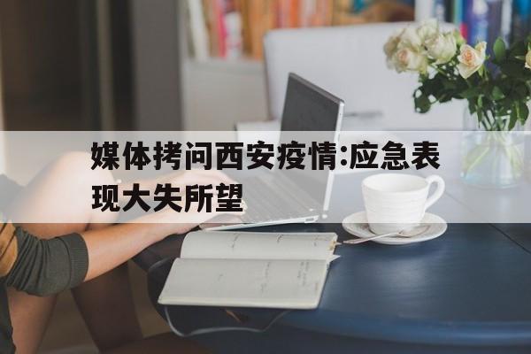 媒体拷问西安疫情:应急表现大失所望的简单介绍