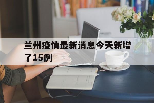 关于兰州疫情最新消息今天新增了15例的信息