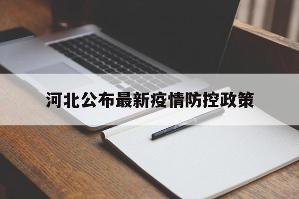 【河北公布最新疫情防控政策,张北县企业疫情防控最新政策】