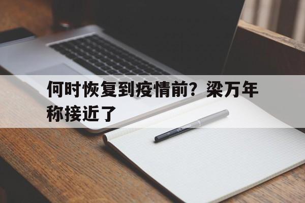 何时恢复到疫情前？梁万年称接近了的简单介绍