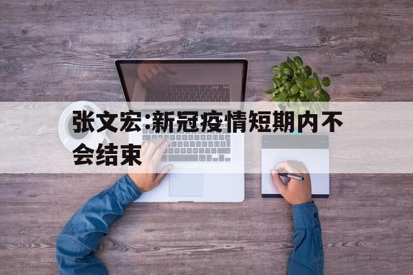 【张文宏:新冠疫情短期内不会结束/新冠什么时候才能彻底结束专家预测】
