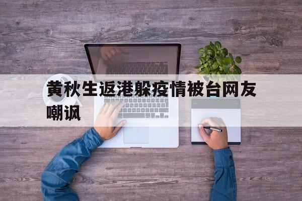 关于黄秋生返港躲疫情被台网友嘲讽的信息