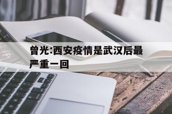 曾光:西安疫情是武汉后最严重一回的简单介绍