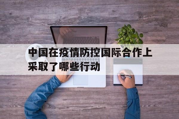 关于中国在疫情防控国际合作上采取了哪些行动的信息