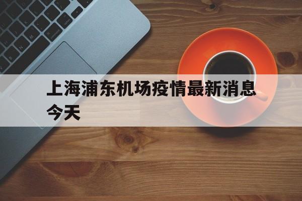 上海浦东机场疫情最新消息今天的简单介绍