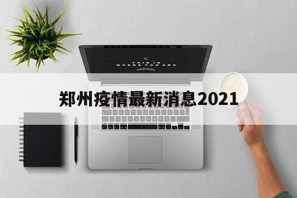 【郑州疫情最新消息2021,2021年郑州疫情共计封控天数一览表】