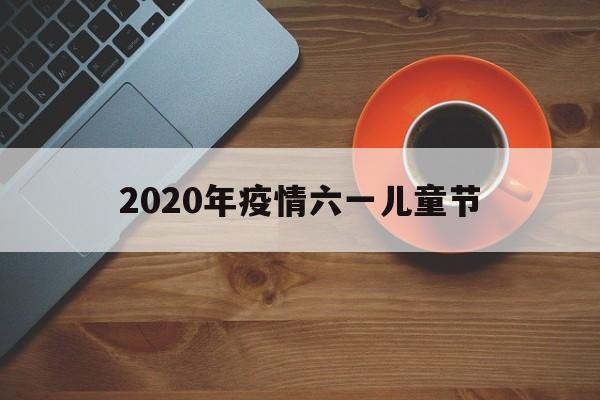 【2020年疫情六一儿童节_2020年六一对广大儿童的寄语】