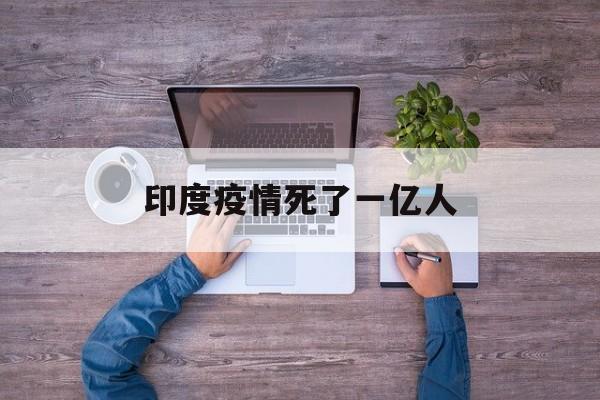 【印度疫情死了一亿人，印度疫情最新消息一天死多少人】