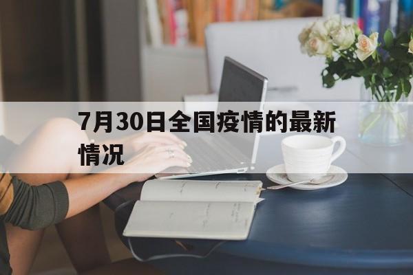 【7月30日全国疫情的最新情况，2024年7月新冠疫情最新消息最新官方消息】