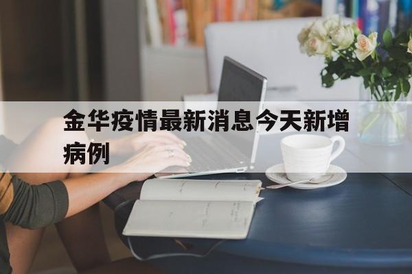 【金华疫情最新消息今天新增病例_浙江金华疫情最新消息今天封城了】