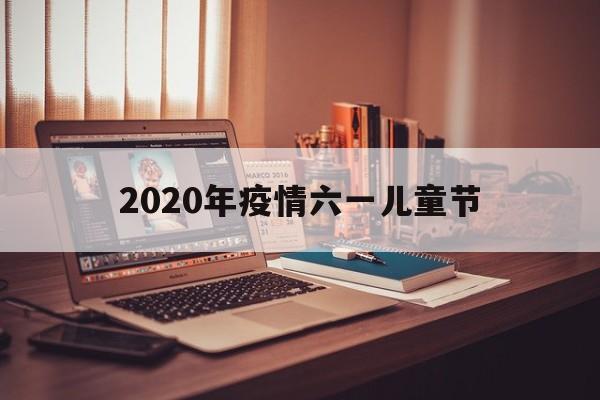 【2020年疫情六一儿童节/2020疫情期间幼儿园六一活动方案】