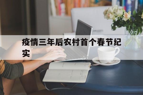 【疫情三年后农村首个春节纪实_三年疫情后的第一个春节叫什么】