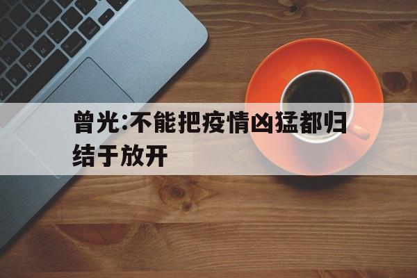 曾光:不能把疫情凶猛都归结于放开的简单介绍