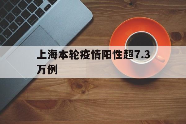 【上海本轮疫情阳性超7.3万例/上海本轮疫情阳性感染者超73万例】