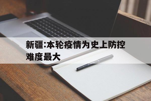 包含新疆:本轮疫情为史上防控难度最大的词条