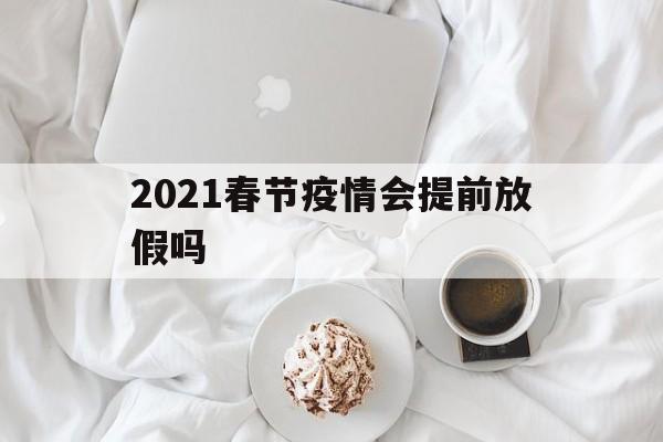 【2021春节疫情会提前放假吗，2021春节放假安排时间表法定假日】