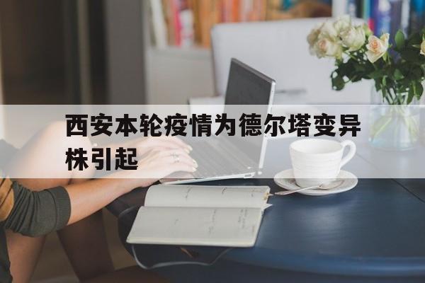 西安本轮疫情为德尔塔变异株引起的简单介绍