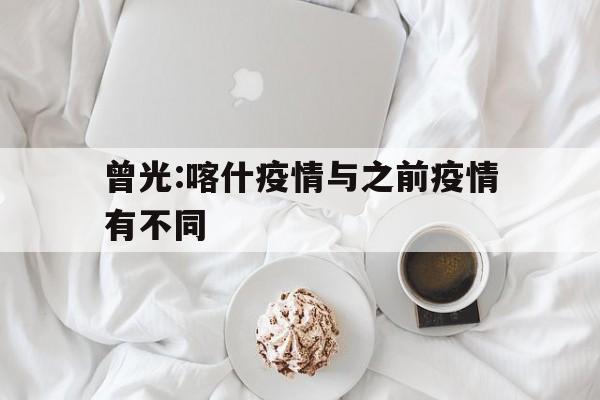 关于曾光:喀什疫情与之前疫情有不同的信息