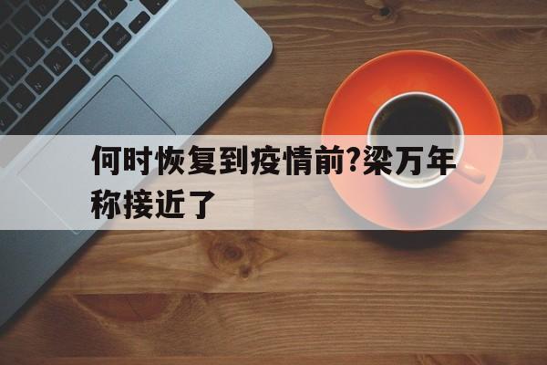 何时恢复到疫情前?梁万年称接近了的简单介绍