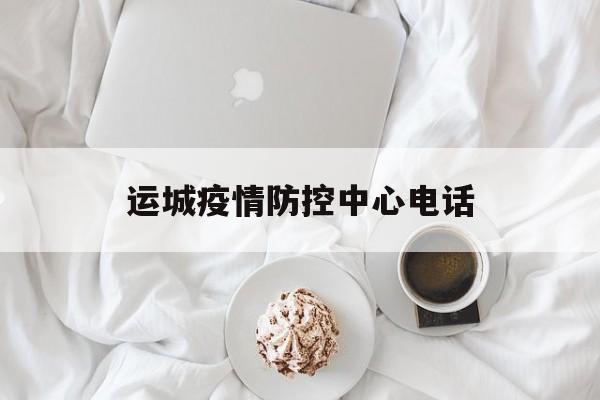 【运城疫情防控中心电话，运城疫情防控中心电话号码】