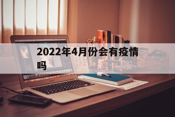 【2022年4月份会有疫情吗,2022年4月份会有疫情吗为什么】