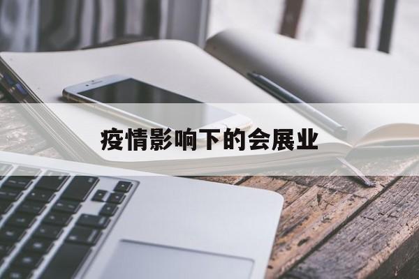 【疫情影响下的会展业/疫情影响下的会展业有哪些】 【疫情影响下的会展业/疫情影响下的会展业有哪些】