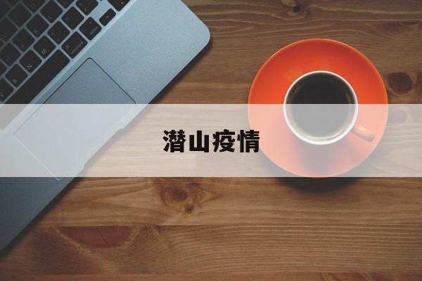 【潜山疫情,潜山疫情通报】