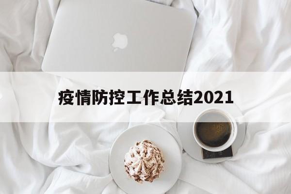 【疫情防控工作总结2021/学校疫情防控工作总结2022】 【疫情防控工作总结2021/学校疫情防控工作总结2022】