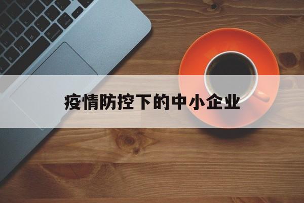 【疫情防控下的中小企业/疫情反复下的中小制造业】