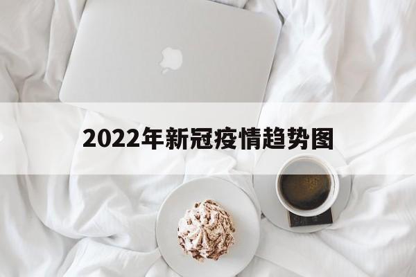 【2022年新冠疫情趋势图/2022年新冠疫情回顾全过程】