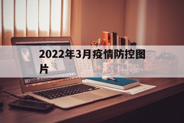 【2022年3月疫情防控图片_2022年3月疫情防控思想汇报】 【2022年3月疫情防控图片_2022年3月疫情防控思想汇报】