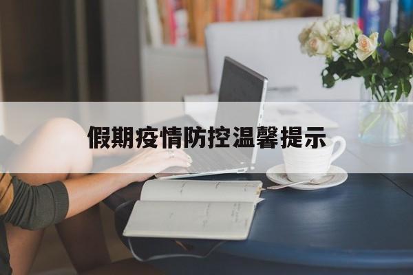【假期疫情防控温馨提示,春节假期疫情防控温馨提示】 【假期疫情防控温馨提示,春节假期疫情防控温馨提示】