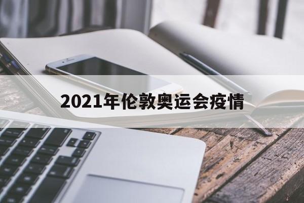 【2021年伦敦奥运会疫情/2021年伦敦奥运会疫情最新消息】